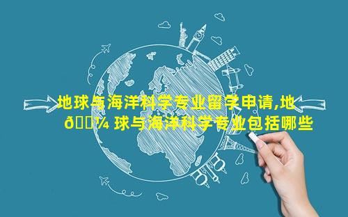 地球与海洋科学专业留学申请,地 🌼 球与海洋科学专业包括哪些